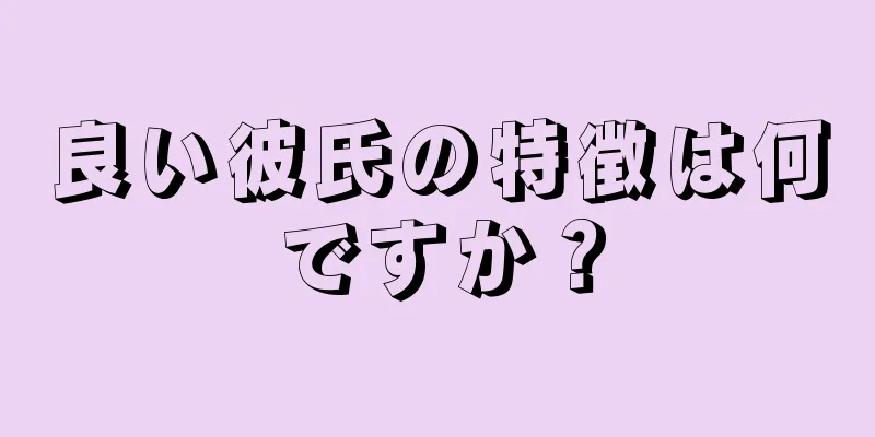 良い彼氏の特徴は何ですか？