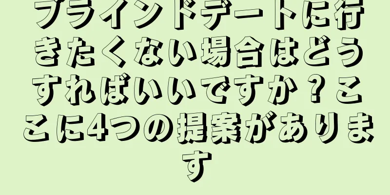 ブラインドデートに行きたくない場合はどうすればいいですか？ここに4つの提案があります