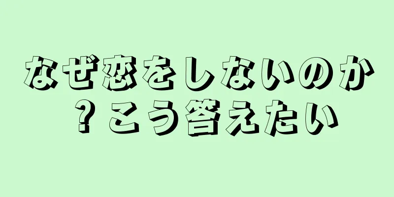 なぜ恋をしないのか？こう答えたい