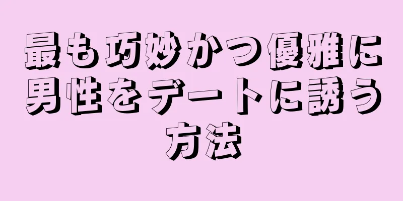 最も巧妙かつ優雅に男性をデートに誘う方法