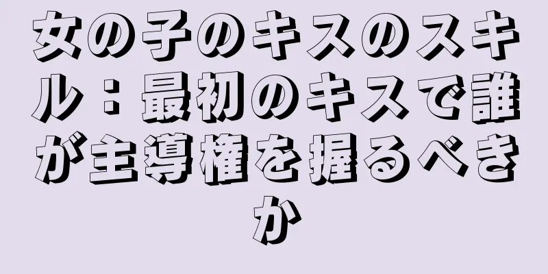 女の子のキスのスキル：最初のキスで誰が主導権を握るべきか