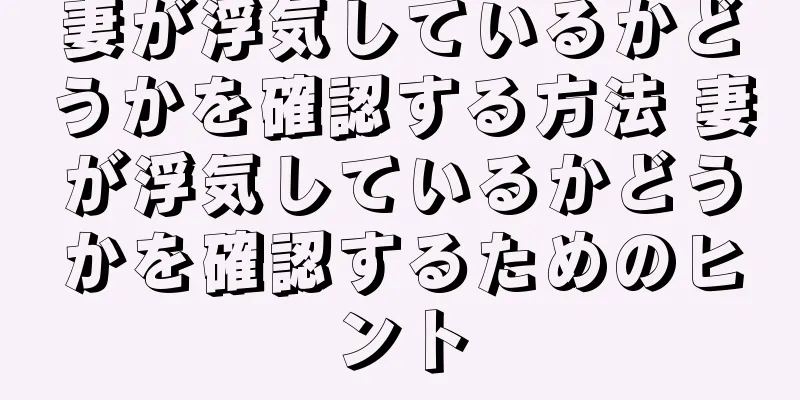 妻が浮気しているかどうかを確認する方法 妻が浮気しているかどうかを確認するためのヒント