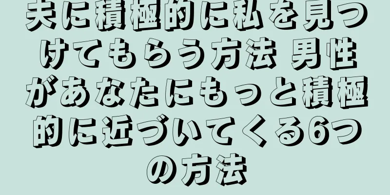 夫に積極的に私を見つけてもらう方法 男性があなたにもっと積極的に近づいてくる6つの方法