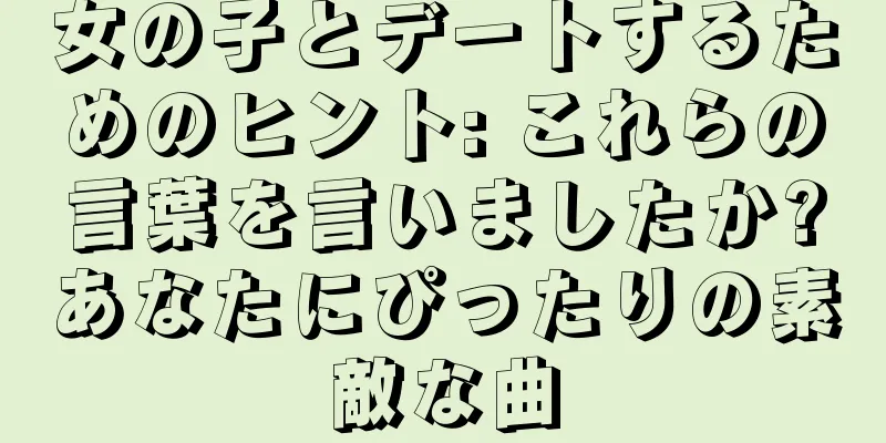 女の子とデートするためのヒント: これらの言葉を言いましたか?あなたにぴったりの素敵な曲