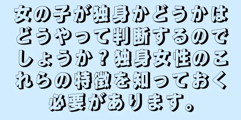 女の子が独身かどうかはどうやって判断するのでしょうか？独身女性のこれらの特徴を知っておく必要があります。