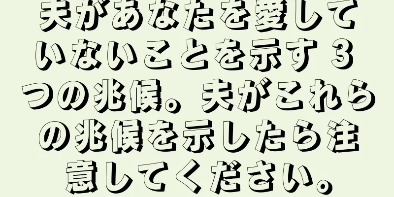 夫があなたを愛していないことを示す 3 つの兆候。夫がこれらの兆候を示したら注意してください。