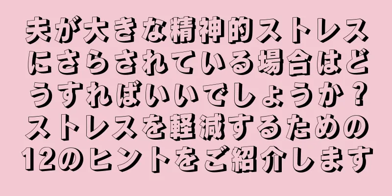 夫が大きな精神的ストレスにさらされている場合はどうすればいいでしょうか？ストレスを軽減するための12のヒントをご紹介します