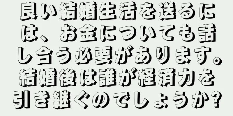 良い結婚生活を送るには、お金についても話し合う必要があります。結婚後は誰が経済力を引き継ぐのでしょうか?