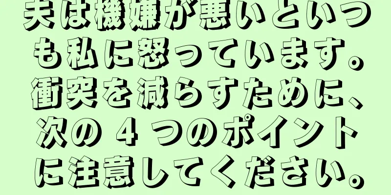 夫は機嫌が悪いといつも私に怒っています。衝突を減らすために、次の 4 つのポイントに注意してください。
