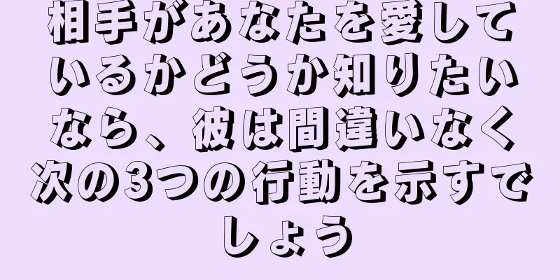 相手があなたを愛しているかどうか知りたいなら、彼は間違いなく次の3つの行動を示すでしょう