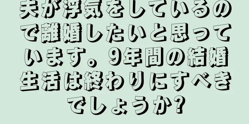 夫が浮気をしているので離婚したいと思っています。9年間の結婚生活は終わりにすべきでしょうか?