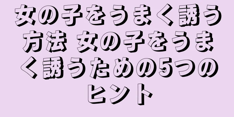 女の子をうまく誘う方法 女の子をうまく誘うための5つのヒント