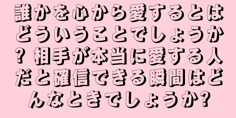 誰かを心から愛するとはどういうことでしょうか? 相手が本当に愛する人だと確信できる瞬間はどんなときでしょうか?