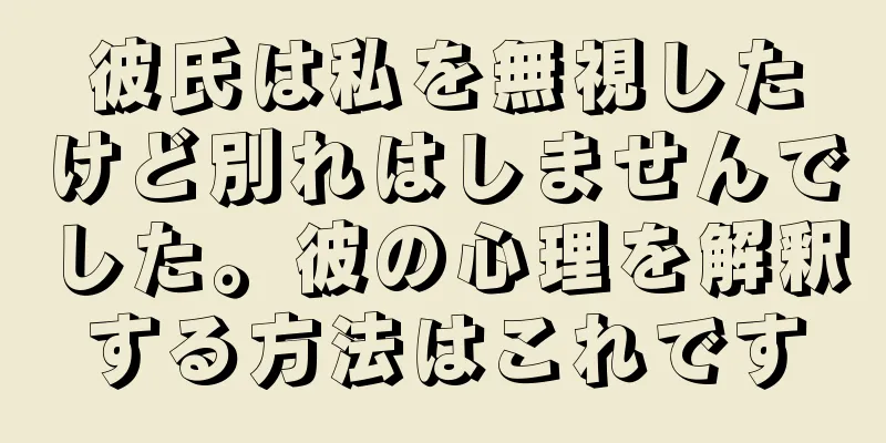 彼氏は私を無視したけど別れはしませんでした。彼の心理を解釈する方法はこれです