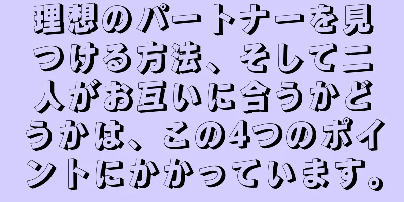 理想のパートナーを見つける方法、そして二人がお互いに合うかどうかは、この4つのポイントにかかっています。