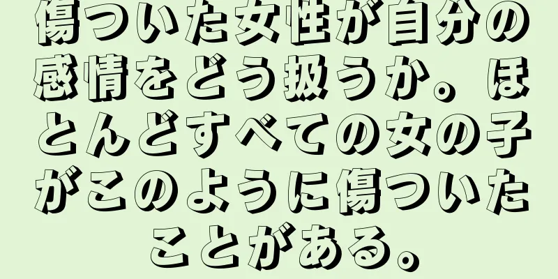 傷ついた女性が自分の感情をどう扱うか。ほとんどすべての女の子がこのように傷ついたことがある。