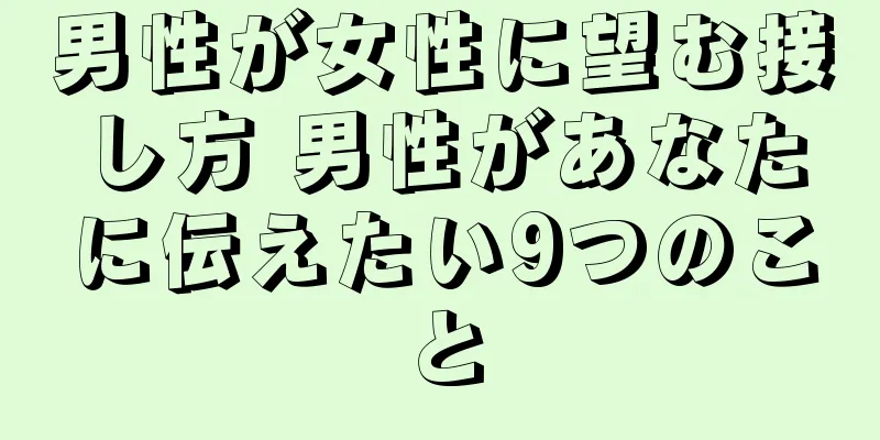 男性が女性に望む接し方 男性があなたに伝えたい9つのこと
