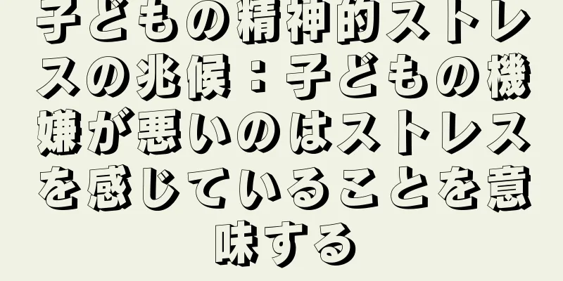 子どもの精神的ストレスの兆候：子どもの機嫌が悪いのはストレスを感じていることを意味する