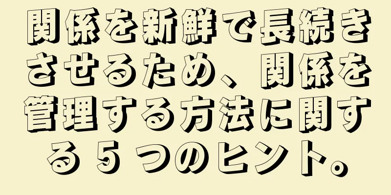 関係を新鮮で長続きさせるため、関係を管理する方法に関する 5 つのヒント。