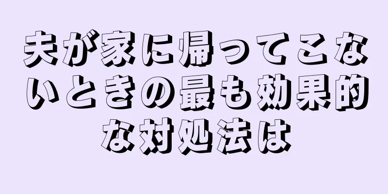 夫が家に帰ってこないときの最も効果的な対処法は
