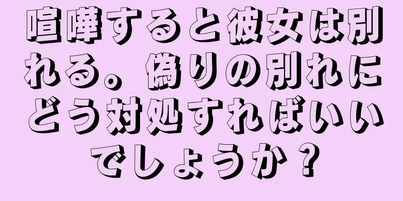 喧嘩すると彼女は別れる。偽りの別れにどう対処すればいいでしょうか？