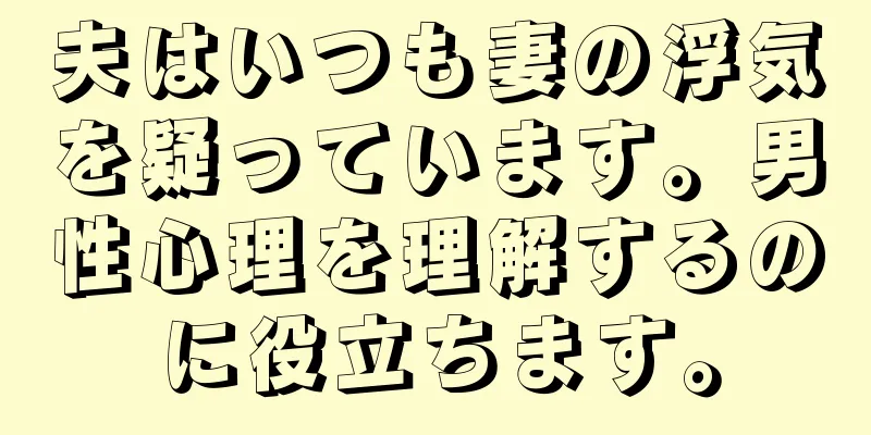 夫はいつも妻の浮気を疑っています。男性心理を理解するのに役立ちます。