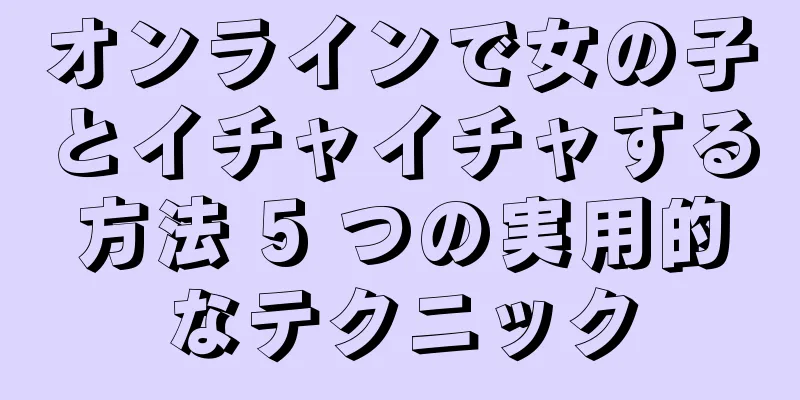 オンラインで女の子とイチャイチャする方法 5 つの実用的なテクニック