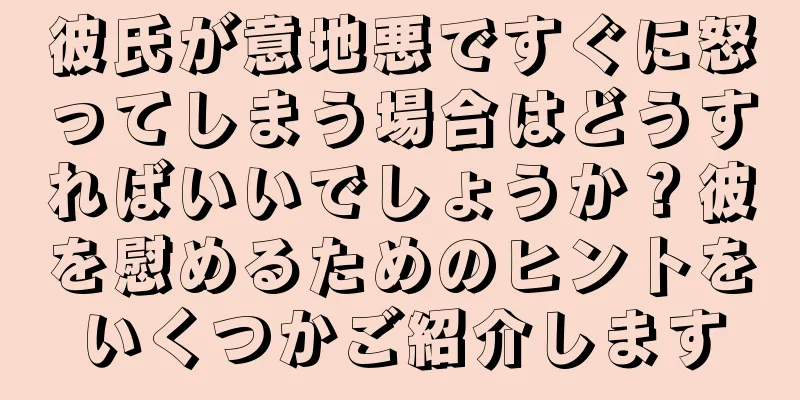 彼氏が意地悪ですぐに怒ってしまう場合はどうすればいいでしょうか？彼を慰めるためのヒントをいくつかご紹介します
