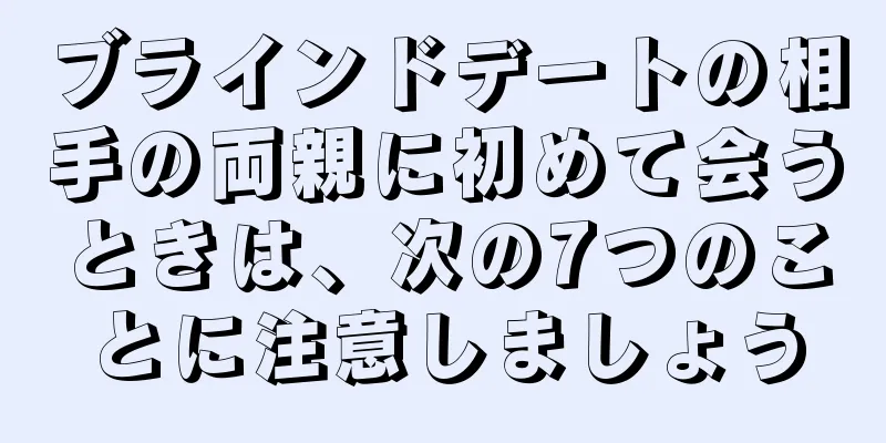 ブラインドデートの相手の両親に初めて会うときは、次の7つのことに注意しましょう
