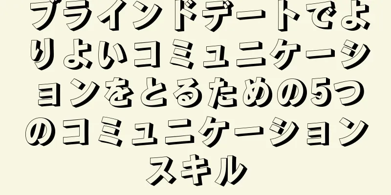 ブラインドデートでよりよいコミュニケーションをとるための5つのコミュニケーションスキル