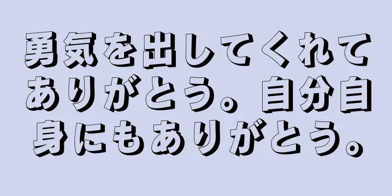 勇気を出してくれてありがとう。自分自身にもありがとう。
