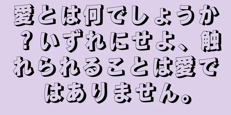 愛とは何でしょうか？いずれにせよ、触れられることは愛ではありません。