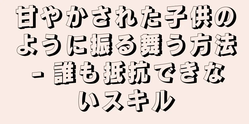 甘やかされた子供のように振る舞う方法 - 誰も抵抗できないスキル