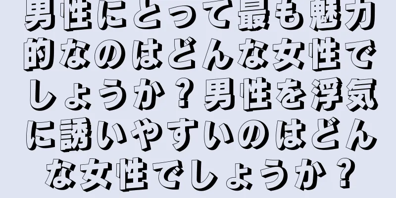 男性にとって最も魅力的なのはどんな女性でしょうか？男性を浮気に誘いやすいのはどんな女性でしょうか？