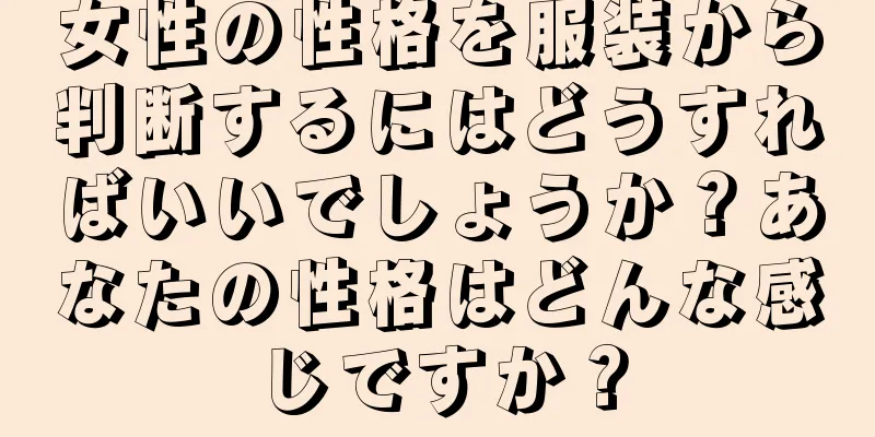 女性の性格を服装から判断するにはどうすればいいでしょうか？あなたの性格はどんな感じですか？