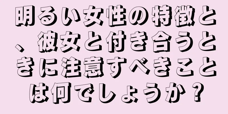 明るい女性の特徴と、彼女と付き合うときに注意すべきことは何でしょうか？