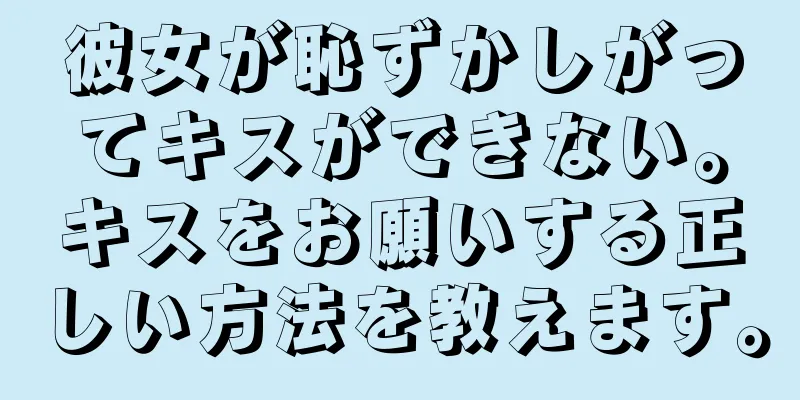 彼女が恥ずかしがってキスができない。キスをお願いする正しい方法を教えます。