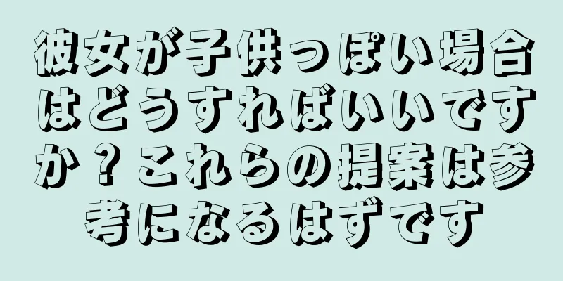 彼女が子供っぽい場合はどうすればいいですか？これらの提案は参考になるはずです