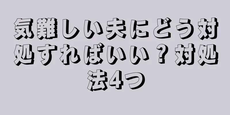 気難しい夫にどう対処すればいい？対処法4つ