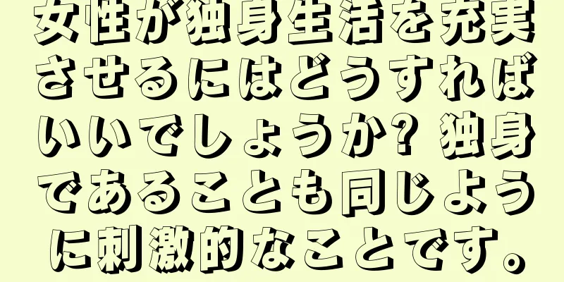 女性が独身生活を充実させるにはどうすればいいでしょうか? 独身であることも同じように刺激的なことです。
