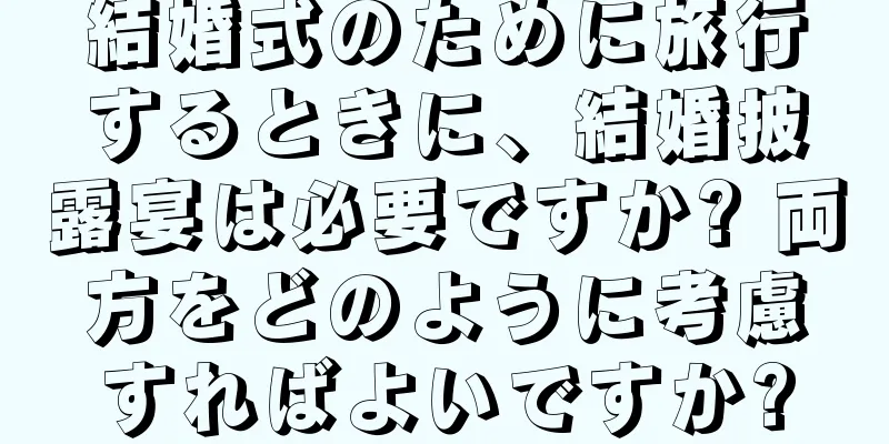 結婚式のために旅行するときに、結婚披露宴は必要ですか? 両方をどのように考慮すればよいですか?