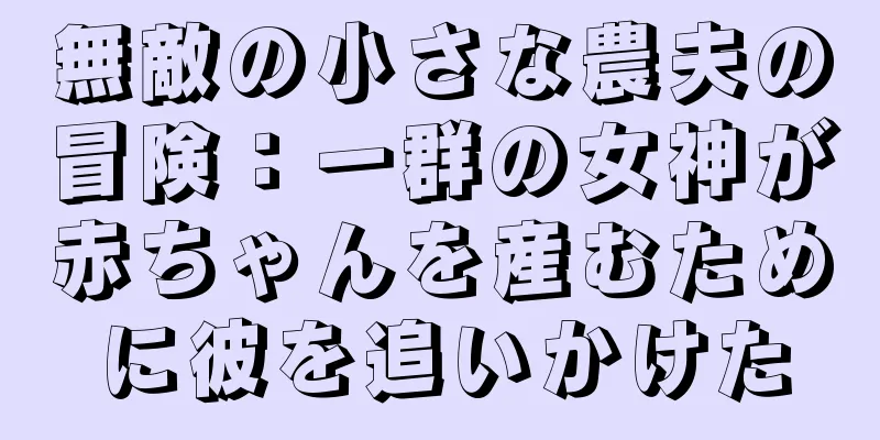 無敵の小さな農夫の冒険：一群の女神が赤ちゃんを産むために彼を追いかけた