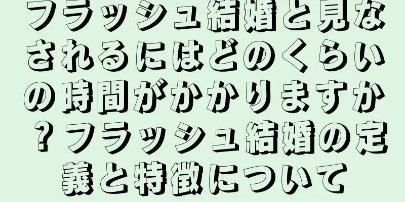 フラッシュ結婚と見なされるにはどのくらいの時間がかかりますか？フラッシュ結婚の定義と特徴について