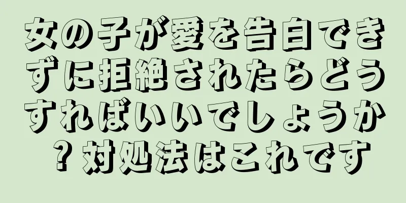 女の子が愛を告白できずに拒絶されたらどうすればいいでしょうか？対処法はこれです