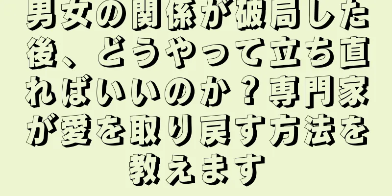 男女の関係が破局した後、どうやって立ち直ればいいのか？専門家が愛を取り戻す方法を教えます