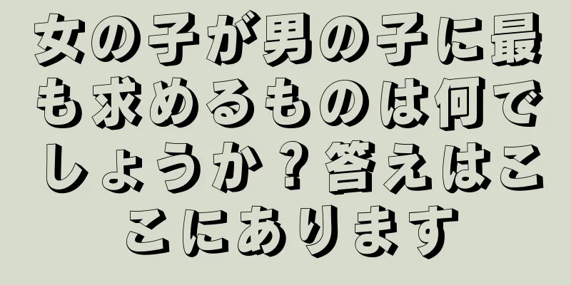 女の子が男の子に最も求めるものは何でしょうか？答えはここにあります