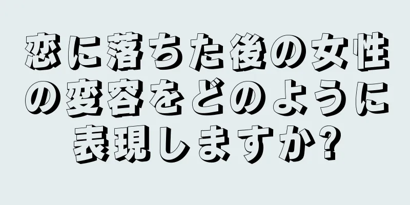 恋に落ちた後の女性の変容をどのように表現しますか?