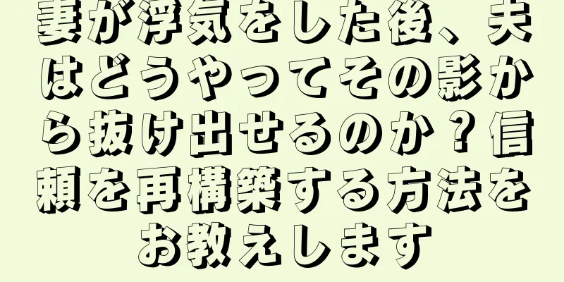 妻が浮気をした後、夫はどうやってその影から抜け出せるのか？信頼を再構築する方法をお教えします