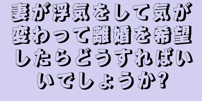 妻が浮気をして気が変わって離婚を希望したらどうすればいいでしょうか?