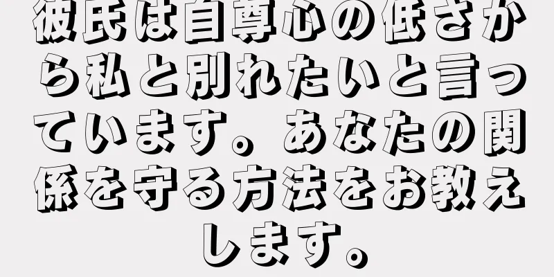 彼氏は自尊心の低さから私と別れたいと言っています。あなたの関係を守る方法をお教えします。